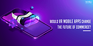 Would VR Mobile Apps Change The Future Of Commerce?