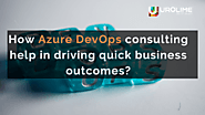 How Azure DevOps consulting help in driving quick business outcomes?