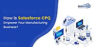 How Salesforce CPQ Empower Manufacturing Businesses