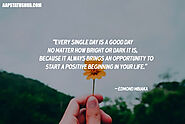 “Every single day is a good day no matter how bright or dark it is, because it always brings an opportunity to start ...