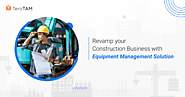 Enhance the Ease of Your Construction Business Maintenance with Equipment Management Software
