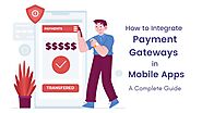 How to Integrate Payment Gateways in Mobile Apps - A Complete Guide