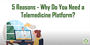 5 Reasons - Why Do You Need a Telemedicine​ Platform?