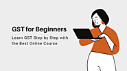 GST for Beginners - Learn GST Step by Step with the Best Online Course