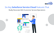 Six Key Salesforce Service Cloud Features That Really Resonate With Customer Service Operations