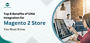Top 6 Benefits of CRM Integration for Magento 2 Store: You Must Know