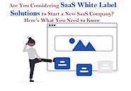 Are You Considering SaaS White Label Solutions to Start a New SaaS Company? Here’s What You Need to Know