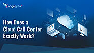 How Does A Cloud Call Center Exactly Work?