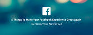 5 Things To Make Your Facebook Experience Great Again