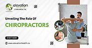 Unveiling The Role Of Chiropractors-  Elevation Health Chiropractic