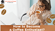 How to Become a Coffee Enthusiast in 4 Easy Steps| TheCapheVietnam