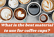 What Is The Best Material To Use For Coffee Cups? 7 Materials For You To Consider