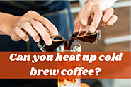 Can You Heat Up Cold Brew Coffee? Answer For Coffee Lovers