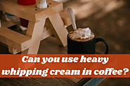 Can You Use Heavy Whipping Cream In Coffee? (Explaned)