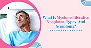 What Is Myeloproliferative Neoplasm, Types, And Symptoms?