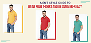 Style Guide For Men to Wear Polo T-shirt and Be Summer-ready