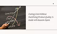Cutting Costs Without Sacrificing Product Quality: A Guide With Kassem Ajami