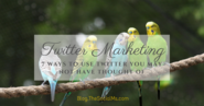 Twitter Marketing: 7 Ways to Use Twitter You May Not Have Thought Of
