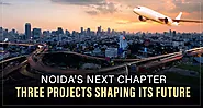 Noida's Next Chapter: Three Projects Shaping Its Future