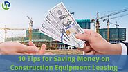 10 Tips for Saving Money on Construction Equipment Leasing