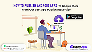 How to Publish Android Apps to Google Store from Our Best App Publishing Service
