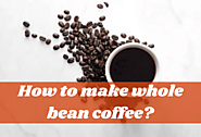 How To Make Whole Bean Coffee? - A Detailed Guide