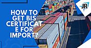 How to Get BIS Certificate For Import? | JR Compliance Blogs