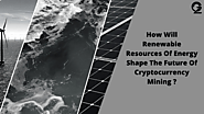 How Will Renewable Resources Of Energy Shape The Future Of Cryptocurrency Mining ?