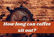 How Long Can Coffee Sit Out? - The Ultimate Answer and Tips
