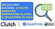 Unlock SEO Success: 12 Elite Agencies Dominating Clutch & GoodFirms in 2024