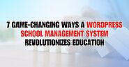 7 Game-Changing Ways a WordPress School Management System Revolutionizes Education