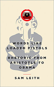 Words Like Loaded Pistols: Rhetoric from Aristotle to Obama by Sam Leith