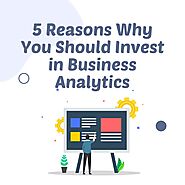 5 Reasons Why You Should Invest in Business Analytics