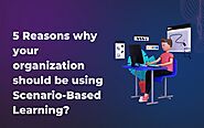 5 Reasons why your organization should be using Scenario-Based Learning?