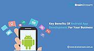 Key Benefits Of Android App Development For Your Business