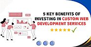 5 Key Benefits of Investing in Custom Web Development Services