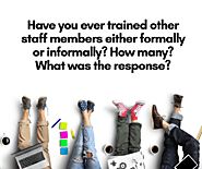 Have you ever trained other staff members either formally or informally? How many? What was the response?
