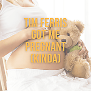 Tim Ferris Got Me Pregnant (Kinda)