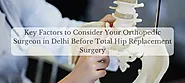 Key Factors to Consider Your Orthopedic Surgeon in Delhi Before Total Hip Replacement Surgery - TheOmniBuzz