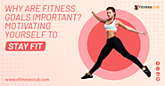 Why are Fitness Goals Important? Motivating yourself to stay fit