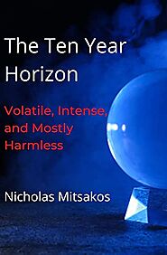 The Ten Year Horizon: Volatile, Intense, and Mostly Harmless (Opportunity, Irrationality, Transformation, and Absurdi...
