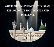 Why is Medina Important in Islam: Exploring Its Significance and Influence