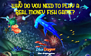 WHY DO YOU NEED TO PLAY A REAL MONEY FISH GAME?