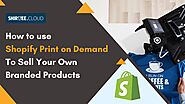 How to Use Shopify Print on Demand to Sell Your Own Branded Products?
