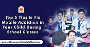 Top 5 Tips to Fix Mobile Addiction in Your Child During School Classes