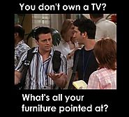 You don't own a T.V? What's all your furniture pointed at?
