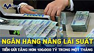 Ngân hàng nâng lãi suất, tiền gửi của người dân lập tức tăng hơn 100.000 tỷ đồng trong một tháng