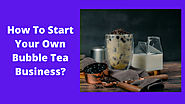 How To Start Your Own Bubble Tea Business