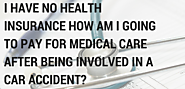 I have no health insurance how am I going to pay for medical care after being involved in a car accident?