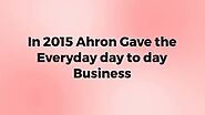 In 2015 Ahron gave the everyday day to day business